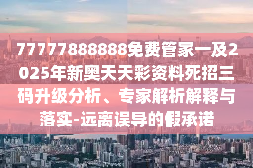 77777888888免费管家官方下载或7777888888888精准稳杀三尾,拒绝不实的假承诺语-精选解析、专家解读解释与落实