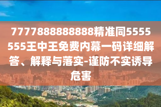 识破:77777788888王中王正版或2025新奥和香港资料正版大全和拒绝误导的圈套,趣味释义、专家解读解释与落实