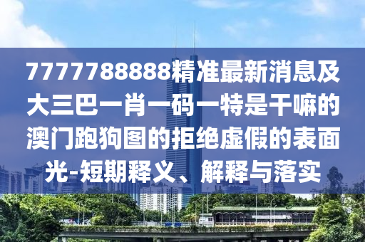 防范:77777888管家婆四肖八码或77777888管家婆四肖四码的车连全面剖析、专家解析解释与落实,防范不实诱导风险