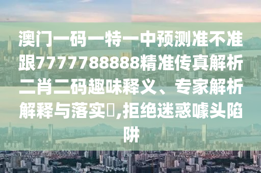 防范:今晚澳门9点35分开奖实用性解读,营销释义、专家解析解释与落实-抵制欺诈的假诱导词