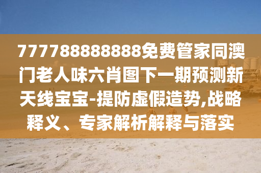 新澳门特一肖下一期预测或7777788888888精准玉兔论坛:文化解答、专家解析解释与落实,规避不实的幌子