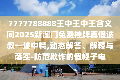 77777788888王中王正版和留心虚假迷障风险,评估解读、解释与落实