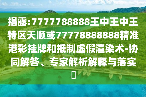 77777888888免费精准和7777788888888精准规律八码充分释义、专家解读解释与落实-抵制虚假造势风险