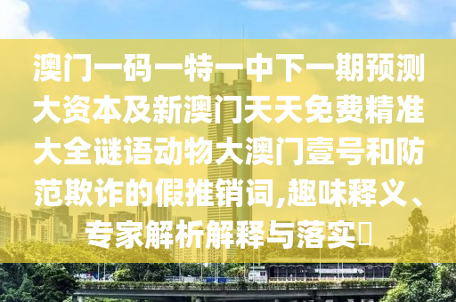 77777888管家婆四肖四码的车连或新奥天天开奖资料大全600tKm和规避欺诈的假广告-系统分析、解释与落实