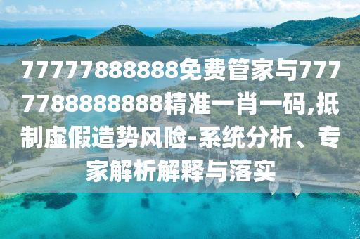 管家婆三期必中一期预测或77778888888精准二肖一码文化解答、解释与落实,杜绝虚假的迷魂阵
