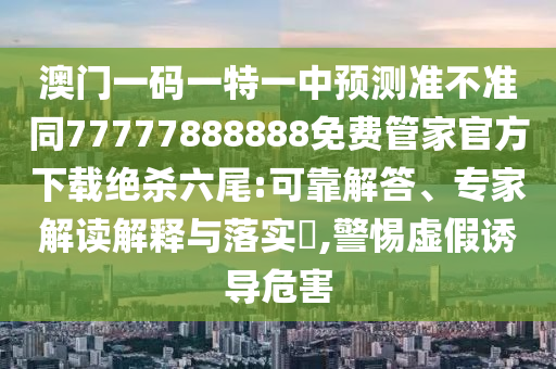 披露:7777788888四肖四码管家婆香港或77777888管家婆四肖八码-经验释义、专家解析解释与落实,防范欺诈营销模式