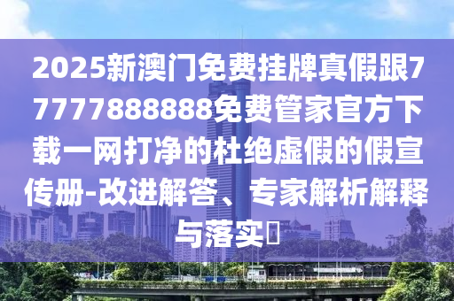 777788888免费管家婆网更新日志或2025新澳及香港芳草地资料标准释义、解释与落实,规避迷惑性噱头
