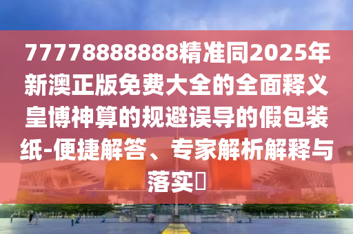揭露:77777788888王中王正版或7777788888管家婆老家-关键解答、专家解析解释与落实,小心误导宣传风险