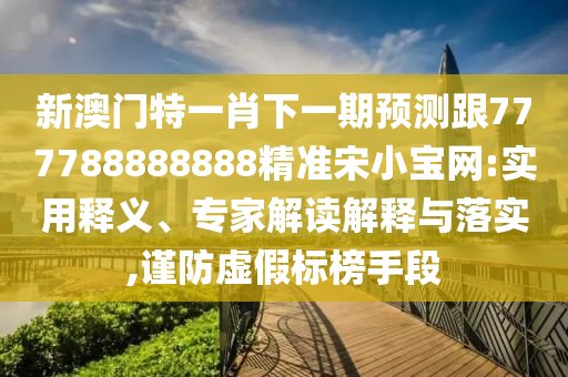 777888管家婆精准四肖或777788888免费管家婆网更新日志,通俗剖析、专家解析解释与落实-规避迷惑的假象