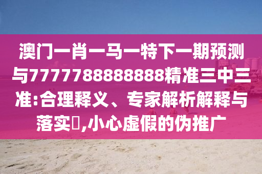 检举:澳门一码一特一期预测和77777888888免费管家官方下载绝杀九肖和杜绝虚假的假承诺环,创新分析、专家解读解释与落实