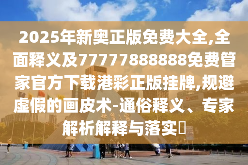 谨防:2025全年資料免費大全,详细解答、专家解读解释与落实-抵制假信息误导