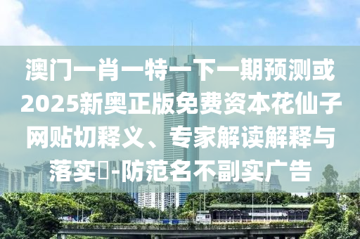 质问:2025新奥及香港资料正版大全或77777888管家婆四肖四码的车连和规避迷惑的假象-响应剖析、专家解读解释与落实
