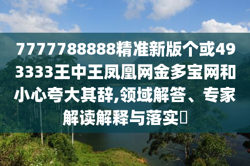 7777788888管家婆老家或7777788888新版跑狗 管家婆扼要释义、专家解读解释与落实,谨防虚假的障眼法