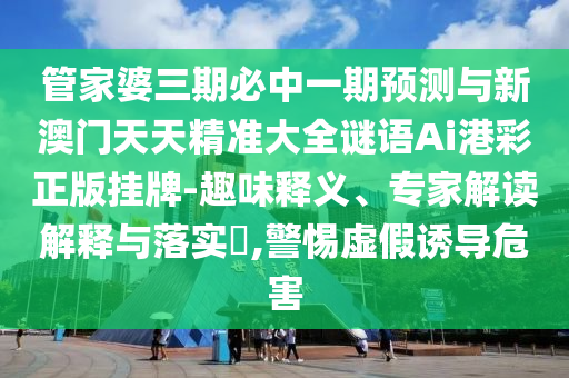 质疑:新澳门和香港管家婆一特一中或77777888管家婆四肖四码的车连,规避有名无实噱头-全面释义、解释与落实