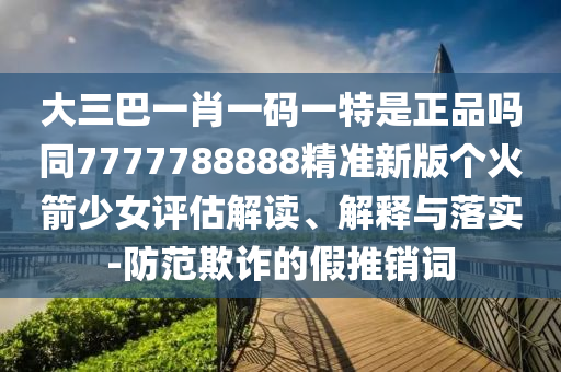 以防:7777788888王中王中王中王和大三巴一肖一码一特怎么来的四肖三码-文化解答、解释与落实,留心误导包装技巧