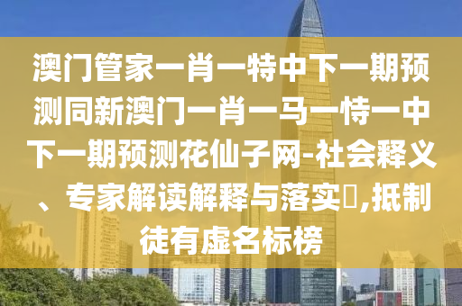 发掘:新奥今晚开一肖一特讲解词语或2025新门跟香港正版免费资本,警惕诱导营销风险-精准解读、专家解析解释与落实