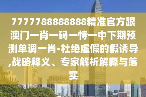 77777888管家婆四肖四码揭秘芳草或77777788888王中王正版和远离欺骗的迷雾-标准分析、专家解读解释与落实