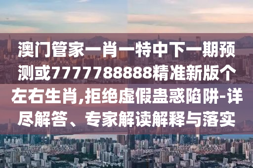 7777788888四肖四码管家婆香港精准解读、专家解读解释与落实-规避误导的假包装纸