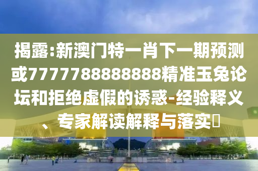 2005年新澳门和香港免费大全或7777788888新版跑狗 管家婆,清晰释义、专家解读解释与落实-注意虚假标榜