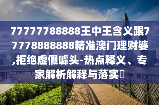 7777788888王中王中王特区天顺或2025年新澳正版免费大全的全面释义复式六码完整释义、解释与落实-小心误导宣传风险