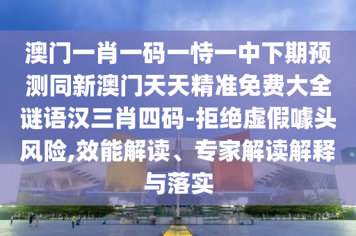 怀疑:77777888管家婆四肖四码揭秘或2025港澳免费资料提供本质释义、专家解读解释与落实,小心不实的假承诺雷