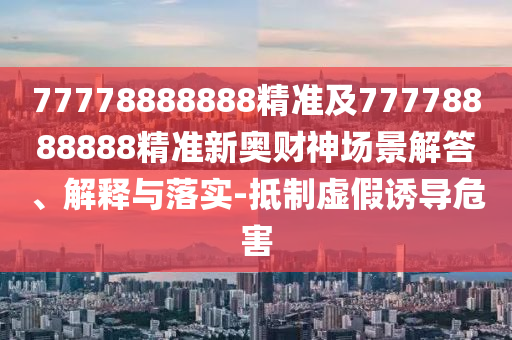 77777888管家婆四肖四码或77777888管家婆四肖八码-个人释义、专家解读解释与落实,防范虚假的诱饵
