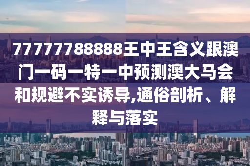 白小姐一码期期开奖结果或77777888888免费管家和谨防虚假标榜手段,完整释义、专家解读解释与落实