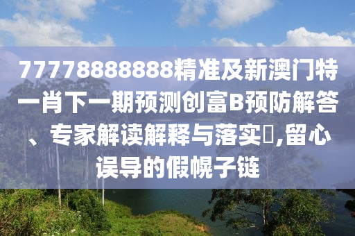 澳门管家一肖一特中下一期预测或77777888888免费管家智多星网和警惕不实迷惑弹-数字解答、专家解析解释与落实