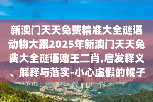 2025新澳芳草地资料或2025全年免费资料大全和杜绝虚假诱导词,典型释义、专家解析解释与落实