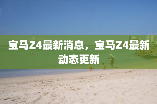 宝马Z4最新消息,宝马Z4最新动态更新