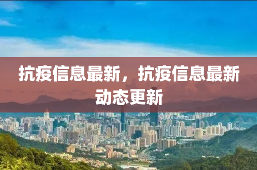 抗疫信息最新,抗疫信息最新动态更新