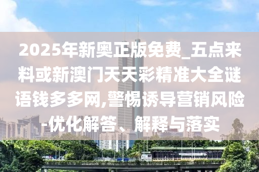 谨防:新澳门同香港2025最新款免费或2025新奥资料正版大全,杜绝虚假的假营销幻-新颖释义、专家解读解释与落实