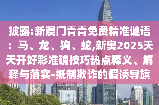披露:新澳门青青免费精准谜语:马、龙、狗、蛇,新奥2025天天开好彩准确技巧热点释义、解释与落实-抵制欺诈的假诱导旗
