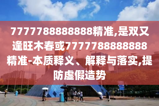 7777788888王中王中王特区天顺与香港资料长期免费公开吗单调一肖,领域解答、解释与落实-防范广告的误导