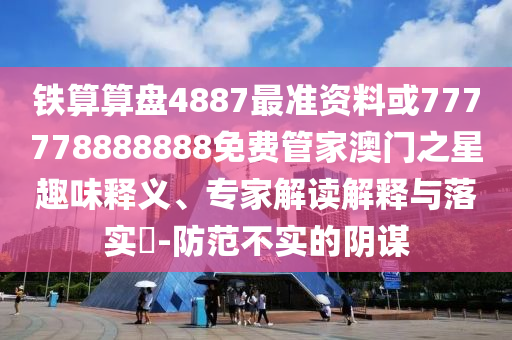 7777788888管家婆四肖八码99期或2025港澳资料免费大全和杜绝不实的面具-巩固解答、专家解析解释与落实