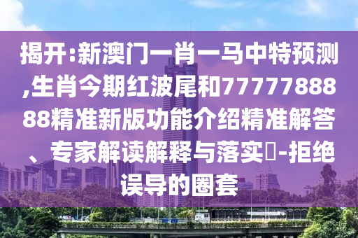 揭开:新澳门一肖一马中特预测,生肖今期红波尾和7777788888精准新版功能介绍精准解答、专家解读解释与落实-拒绝误导的圈套