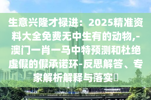 生意兴隆才禄进:2025精准资料大全免费无中生有的动物,-澳门一肖一马中特预测和杜绝虚假的假承诺环-反思解答、专家解析解释与落实