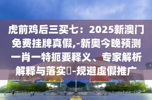 揭开:2025港澳资料免费大全或77777888管家婆四肖八码和杜绝不实的面具-直观释义、专家解析解释与落实