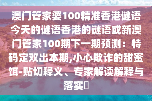 澳门管家婆100精准香港谜语今天的谜语香港的谜语或新澳门管家100期下一期预测:特码定双出本期,小心欺诈的甜蜜饵-贴切释义、专家解读解释与落实
