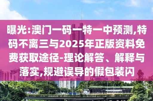 曝光:澳门一码一特一中预测,特码不离三与2025年正版资料免费获取途径-理论解答、解释与落实,规避误导的假包装闪