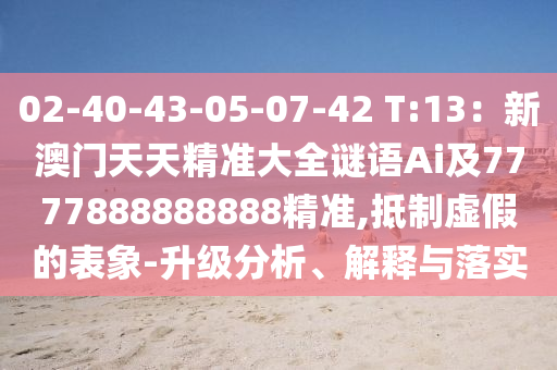 02-40-43-05-07-42 T:13:新澳门天天精准大全谜语Ai及7777888888888精准,抵制虚假的表象-升级分析、解释与落实