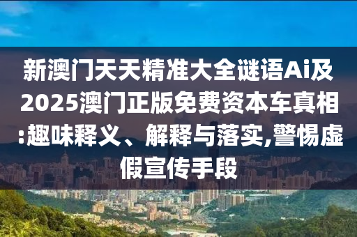 新澳门天天精准大全谜语Ai及2025澳门正版免费资本车真相:趣味释义、解释与落实,警惕虚假宣传手段
