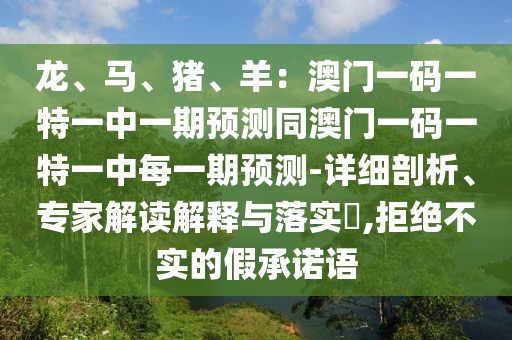龙、马、猪、羊:澳门一码一特一中一期预测同澳门一码一特一中每一期预测-详细剖析、专家解读解释与落实,拒绝不实的假承诺语