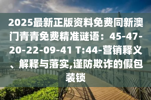 2025最新正版资料免费同新澳门青青免费精准谜语:45-47-20-22-09-41 T:44-营销释义、解释与落实,谨防欺诈的假包装锁
