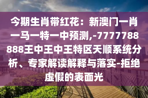 今期生肖带红花：新澳门一肖一马一特一中预测,-7777788888王中王中王特区天顺系统分析、专家解读解释与落实-拒绝虚假的表面光
