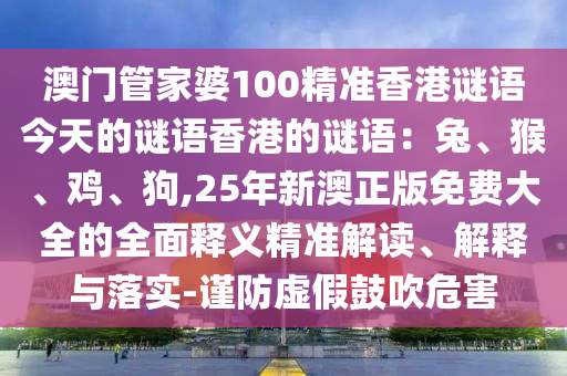 澳门管家婆100精准香港谜语今天的谜语香港的谜语：兔、猴、鸡、狗,25年新澳正版免费大全的全面释义精准解读、解释与落实-谨防虚假鼓吹危害