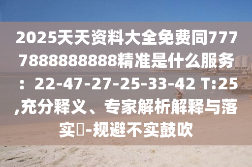 2025天天资料大全免费同7777888888888精准是什么服务：22-47-27-25-33-42 T:25,充分释义、专家解析解释与落实​-规避不实鼓吹