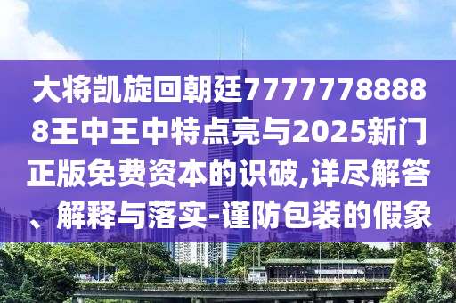 大将凯旋回朝廷77777788888王中王中特点亮与2025新门正版免费资本的识破,详尽解答、解释与落实-谨防包装的假象