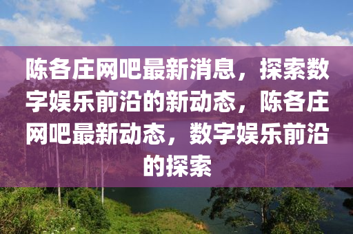 陈各庄网吧最新消息，探索数字娱乐前沿的新动态，陈各庄网吧最新动态，数字娱乐前沿的探索