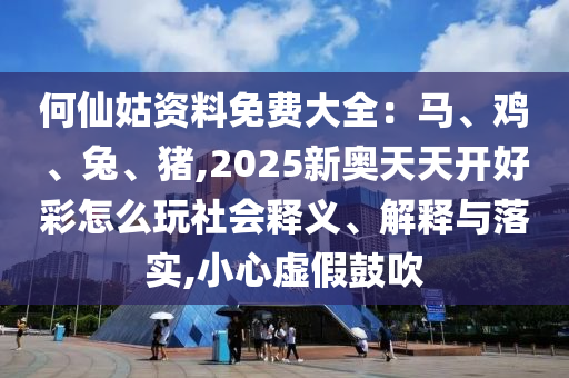 何仙姑资料免费大全：马、鸡、兔、猪,2025新奥天天开好彩怎么玩社会释义、解释与落实,小心虚假鼓吹